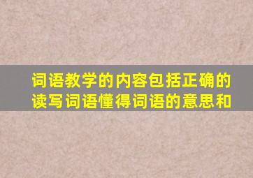 词语教学的内容包括正确的读写词语懂得词语的意思和