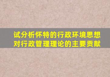 试分析怀特的行政环境思想对行政管理理论的主要贡献