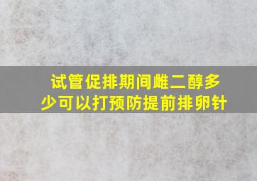 试管促排期间雌二醇多少可以打预防提前排卵针