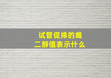 试管促排的雌二醇值表示什么