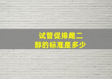 试管促排雌二醇的标准是多少