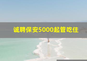 诚聘保安5000起管吃住