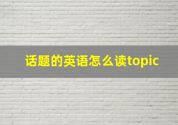 话题的英语怎么读topic