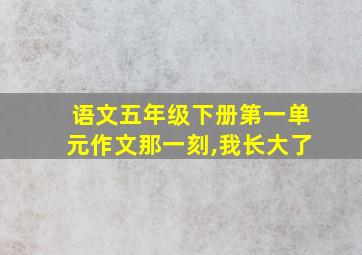 语文五年级下册第一单元作文那一刻,我长大了