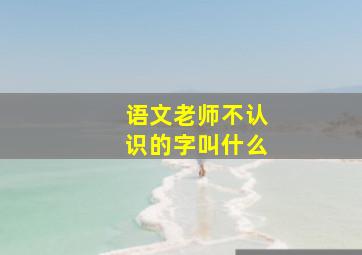 语文老师不认识的字叫什么