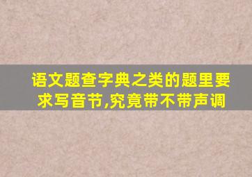 语文题查字典之类的题里要求写音节,究竟带不带声调