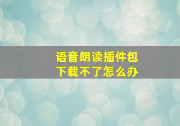 语音朗读插件包下载不了怎么办