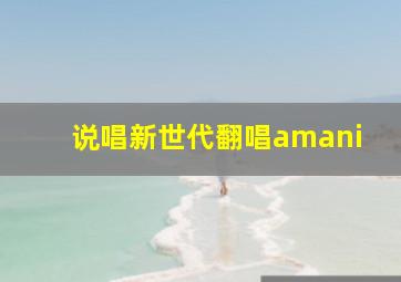 说唱新世代翻唱amani