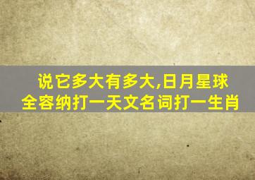 说它多大有多大,日月星球全容纳打一天文名词打一生肖