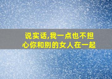 说实话,我一点也不担心你和别的女人在一起