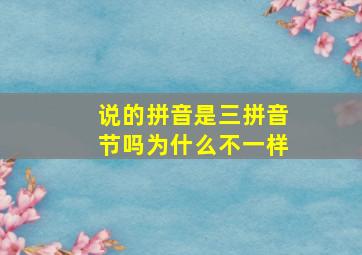 说的拼音是三拼音节吗为什么不一样