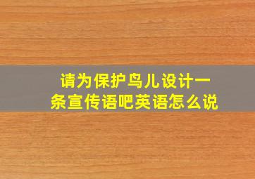 请为保护鸟儿设计一条宣传语吧英语怎么说