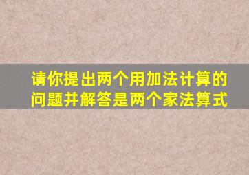 请你提出两个用加法计算的问题并解答是两个家法算式