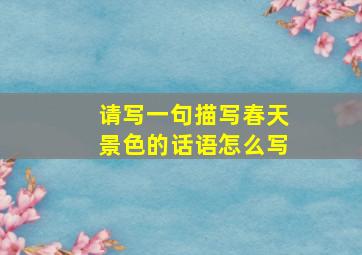 请写一句描写春天景色的话语怎么写