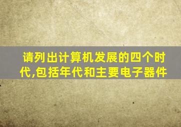 请列出计算机发展的四个时代,包括年代和主要电子器件