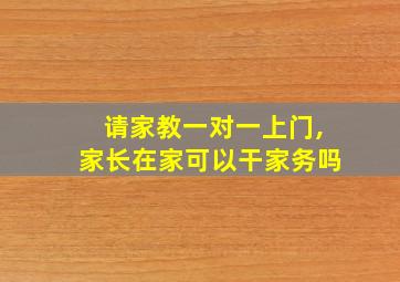 请家教一对一上门,家长在家可以干家务吗