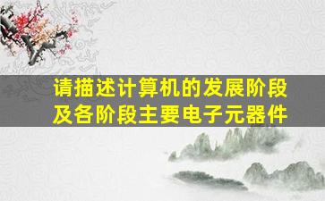 请描述计算机的发展阶段及各阶段主要电子元器件