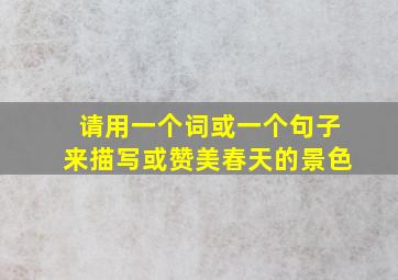 请用一个词或一个句子来描写或赞美春天的景色