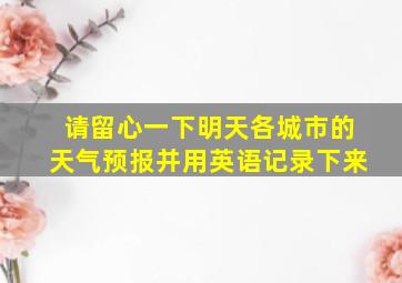 请留心一下明天各城市的天气预报并用英语记录下来