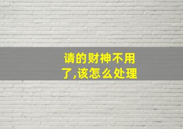 请的财神不用了,该怎么处理