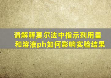 请解释莫尔法中指示剂用量和溶液ph如何影响实验结果