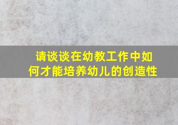 请谈谈在幼教工作中如何才能培养幼儿的创造性