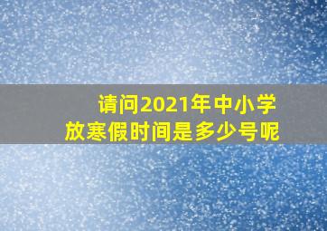 请问2021年中小学放寒假时间是多少号呢