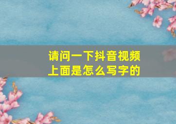 请问一下抖音视频上面是怎么写字的