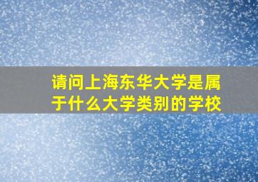 请问上海东华大学是属于什么大学类别的学校