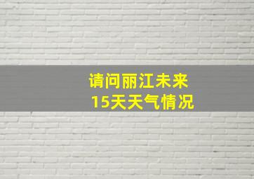 请问丽江未来15天天气情况