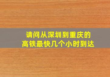 请问从深圳到重庆的高铁最快几个小时到达