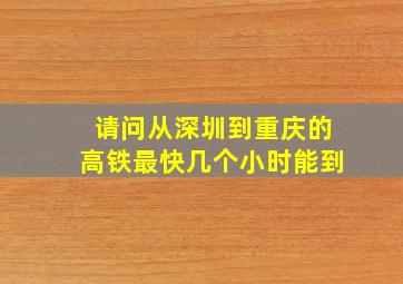 请问从深圳到重庆的高铁最快几个小时能到