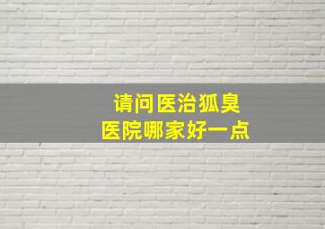 请问医治狐臭医院哪家好一点