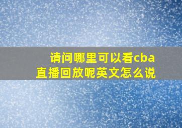 请问哪里可以看cba直播回放呢英文怎么说