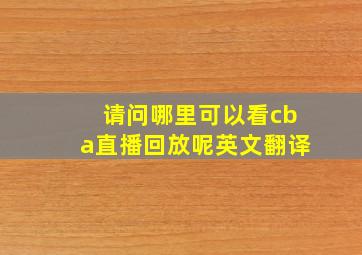 请问哪里可以看cba直播回放呢英文翻译