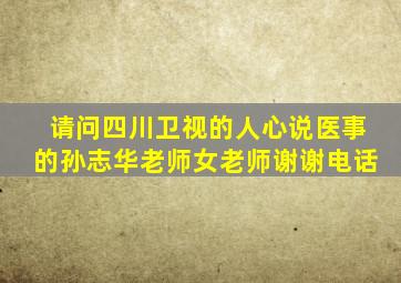 请问四川卫视的人心说医事的孙志华老师女老师谢谢电话