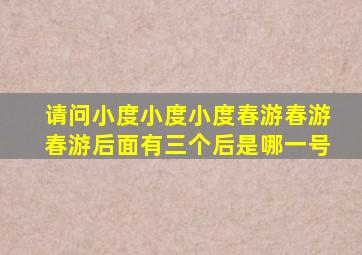 请问小度小度小度春游春游春游后面有三个后是哪一号