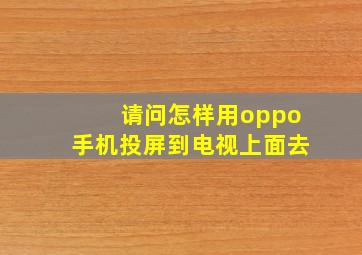 请问怎样用oppo手机投屏到电视上面去