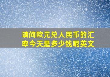 请问欧元兑人民币的汇率今天是多少钱呢英文