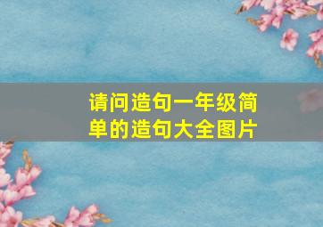 请问造句一年级简单的造句大全图片