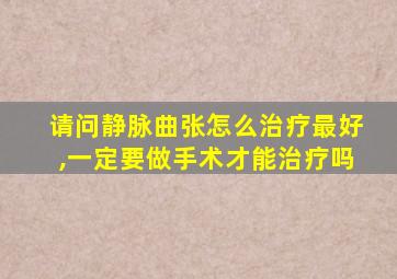 请问静脉曲张怎么治疗最好,一定要做手术才能治疗吗