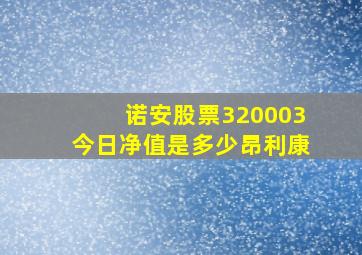 诺安股票320003今日净值是多少昂利康