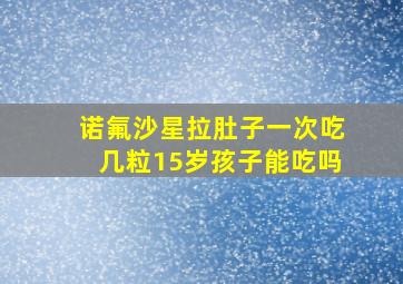 诺氟沙星拉肚子一次吃几粒15岁孩子能吃吗