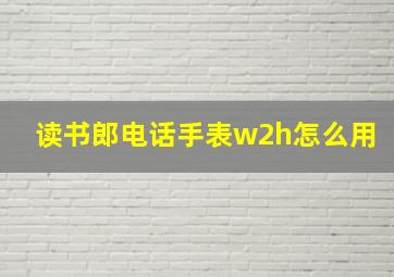 读书郎电话手表w2h怎么用