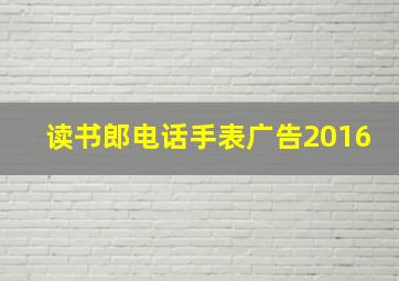 读书郎电话手表广告2016