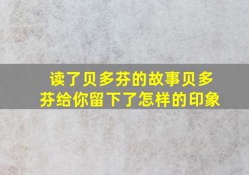 读了贝多芬的故事贝多芬给你留下了怎样的印象