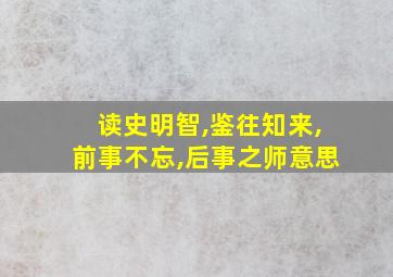 读史明智,鉴往知来,前事不忘,后事之师意思