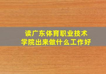 读广东体育职业技术学院出来做什么工作好