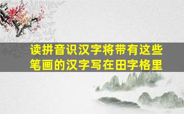 读拼音识汉字将带有这些笔画的汉字写在田字格里