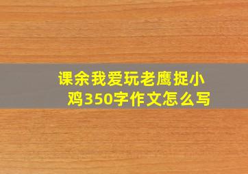 课余我爱玩老鹰捉小鸡350字作文怎么写